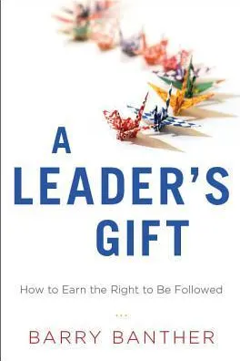 A Leader's Gift: How to Earn the Right to Be Followed